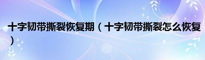 十字韧带撕裂恢复期（十字韧带撕裂怎么恢复）