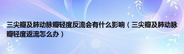 三尖瓣及肺动脉瓣轻度反流会有什么影响（三尖瓣及肺动脉瓣轻度返流怎么办）