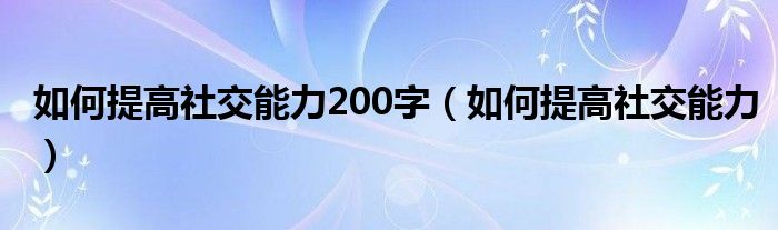 如何提高社交能力200字（如何提高社交能力）