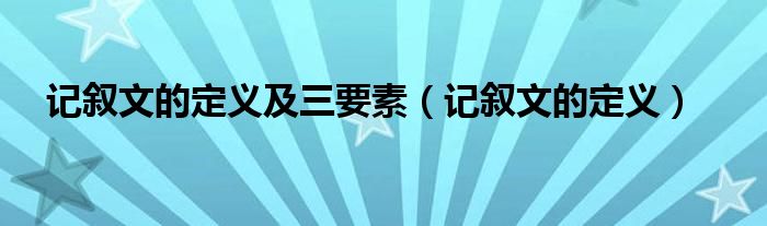 记叙文的定义及三要素（记叙文的定义）