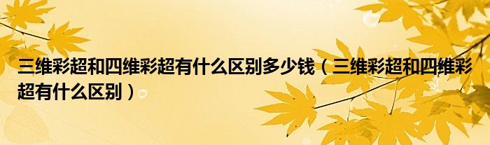 三维彩超和四维彩超有什么区别多少钱（三维彩超和四维彩超有什么区别）