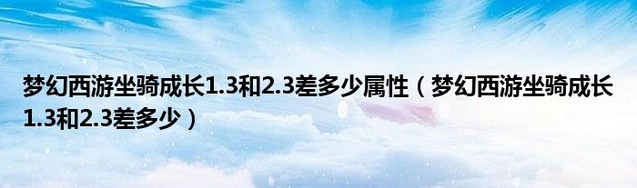 梦幻西游坐骑成长1.3和2.3差多少属性（梦幻西游坐骑成长1.3和2.3差多少）