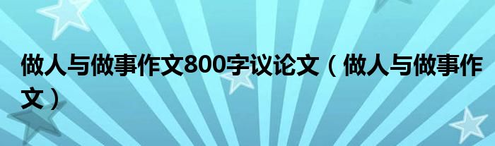 做人与做事作文800字议论文（做人与做事作文）