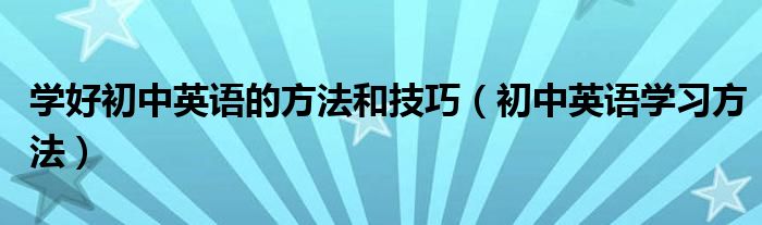 学好初中英语的方法和技巧（初中英语学习方法）