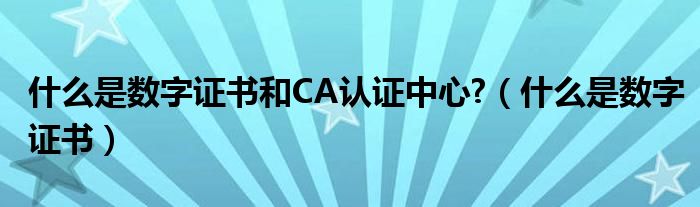 什么是数字证书和CA认证中心?（什么是数字证书）