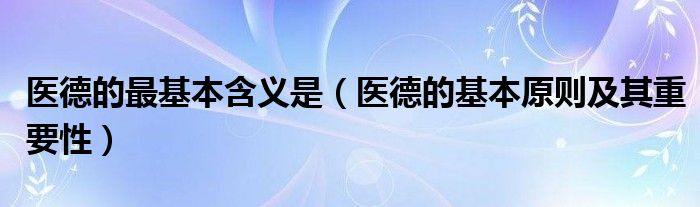 医德的最基本含义是（医德的基本原则及其重要性）