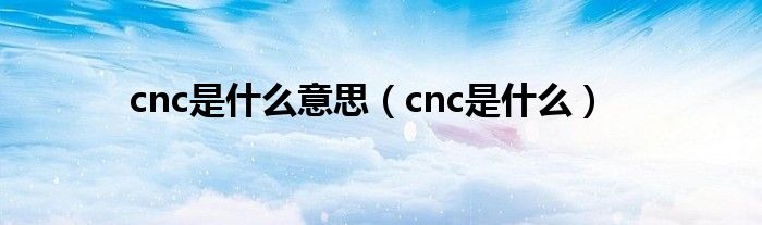 cnc是什么意思（cnc是什么）