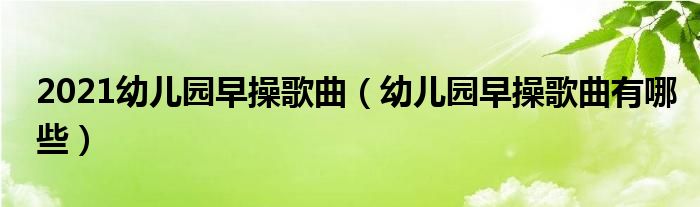 2021幼儿园早操歌曲（幼儿园早操歌曲有哪些）