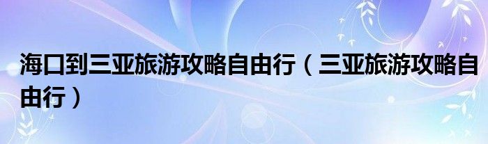 海口到三亚旅游攻略自由行（三亚旅游攻略自由行）