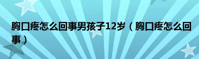 胸口疼怎么回事男孩子12岁（胸口疼怎么回事）