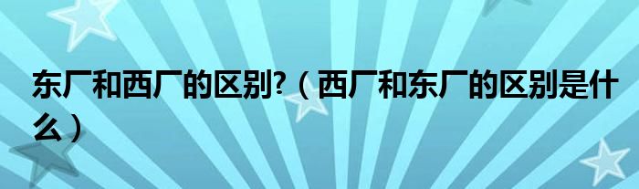 东厂和西厂的区别?（西厂和东厂的区别是什么）