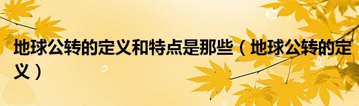 地球公转的定义和特点是那些（地球公转的定义）