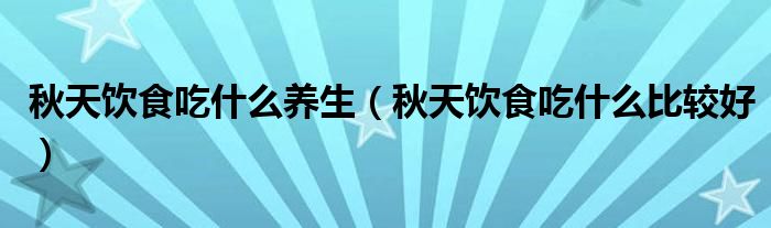 秋天饮食吃什么养生（秋天饮食吃什么比较好）