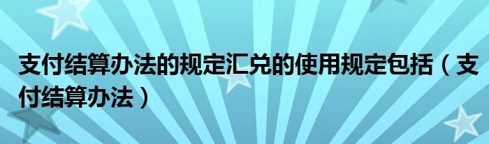 支付结算办法的规定汇兑的使用规定包括（支付结算办法）