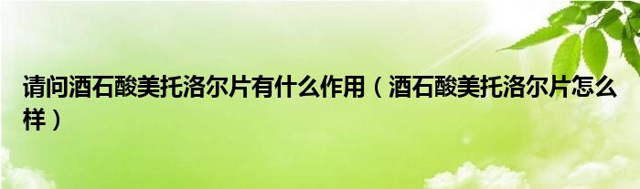 请问酒石酸美托洛尔片有什么作用（酒石酸美托洛尔片怎么样）