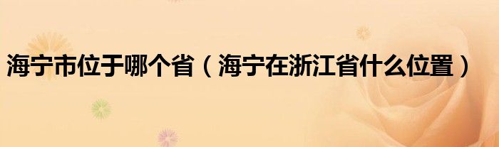 海宁市位于哪个省（海宁在浙江省什么位置）