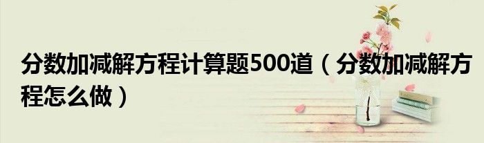 分数加减解方程计算题500道（分数加减解方程怎么做）