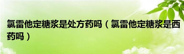 氯雷他定糖浆是处方药吗（氯雷他定糖浆是西药吗）