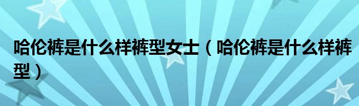 哈伦裤是什么样裤型女士（哈伦裤是什么样裤型）