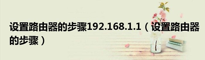 设置路由器的步骤192.168.1.1（设置路由器的步骤）