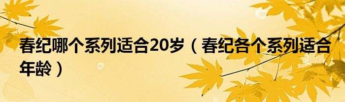 春纪哪个系列适合20岁（春纪各个系列适合年龄）