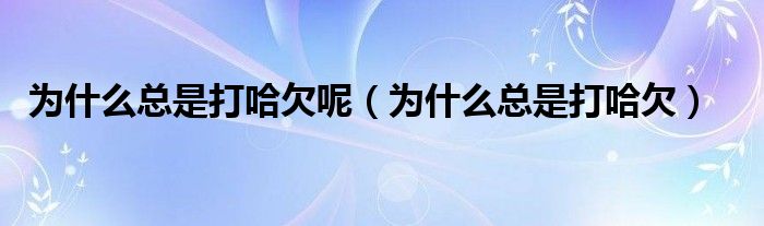 为什么总是打哈欠呢（为什么总是打哈欠）