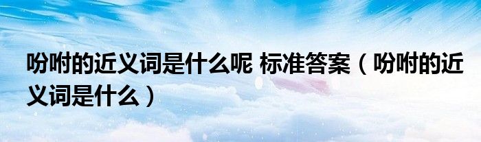 吩咐的近义词是什么呢 标准答案（吩咐的近义词是什么）