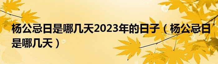 杨公忌日是哪几天2023年的日子（杨公忌日是哪几天）