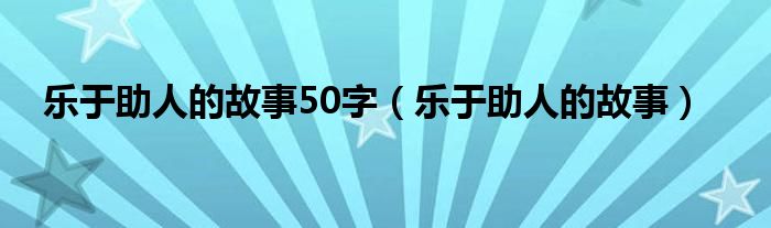 乐于助人的故事50字（乐于助人的故事）