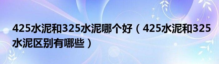 425水泥和325水泥哪个好（425水泥和325水泥区别有哪些）