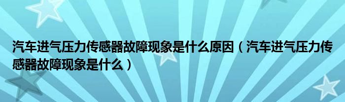 汽车进气压力传感器故障现象是什么原因（汽车进气压力传感器故障现象是什么）