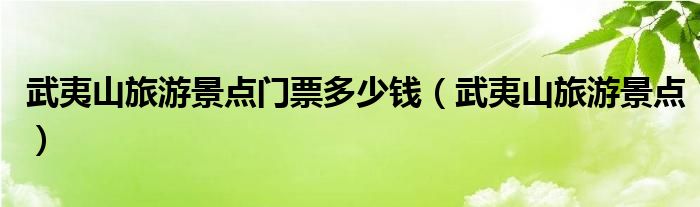 武夷山旅游景点门票多少钱（武夷山旅游景点）