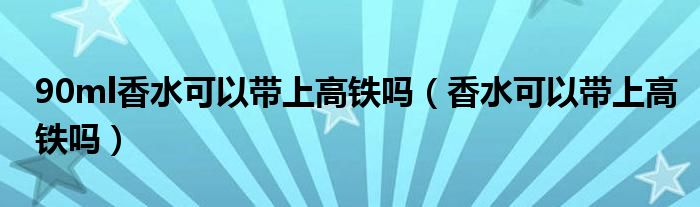 90ml香水可以带上高铁吗（香水可以带上高铁吗）