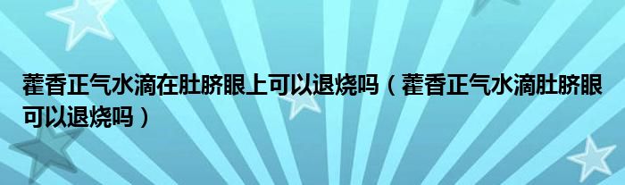 藿香正气水滴在肚脐眼上可以退烧吗（藿香正气水滴肚脐眼可以退烧吗）