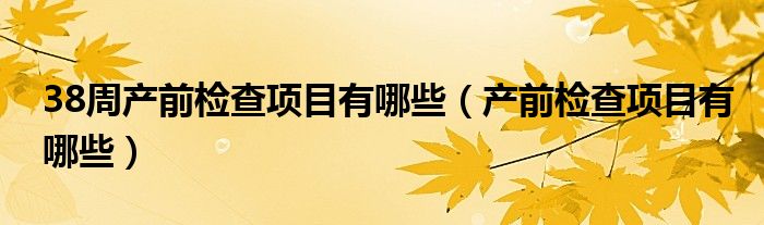 38周产前检查项目有哪些（产前检查项目有哪些）