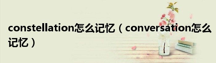 constellation怎么记忆（conversation怎么记忆）