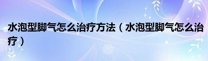 水泡型脚气怎么治疗方法（水泡型脚气怎么治疗）