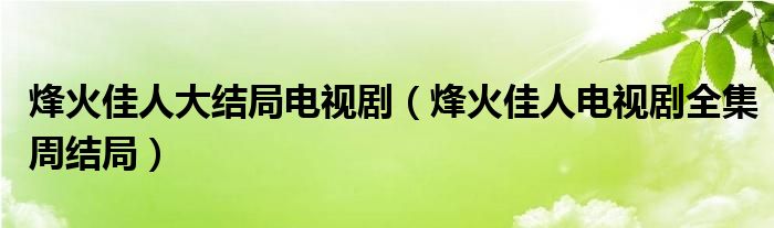 烽火佳人大结局电视剧（烽火佳人电视剧全集周结局）