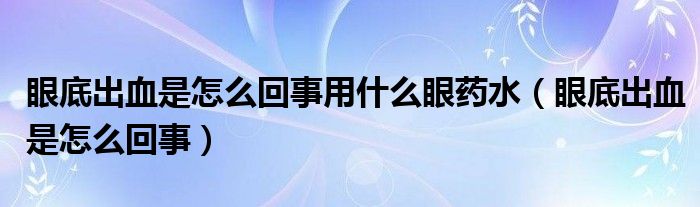 眼底出血是怎么回事用什么眼药水（眼底出血是怎么回事）