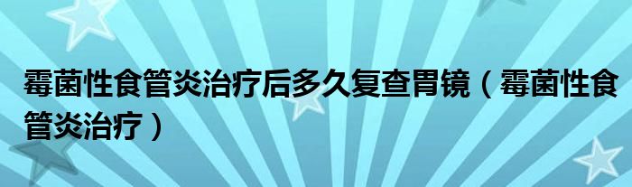 霉菌性食管炎治疗后多久复查胃镜（霉菌性食管炎治疗）