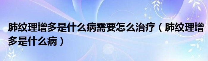 肺纹理增多是什么病需要怎么治疗（肺纹理增多是什么病）