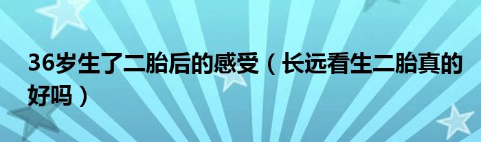 36岁生了二胎后的感受（长远看生二胎真的好吗）