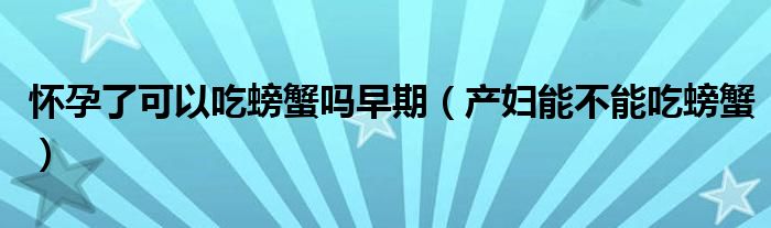 怀孕了可以吃螃蟹吗早期（产妇能不能吃螃蟹）