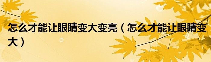 怎么才能让眼睛变大变亮（怎么才能让眼睛变大）