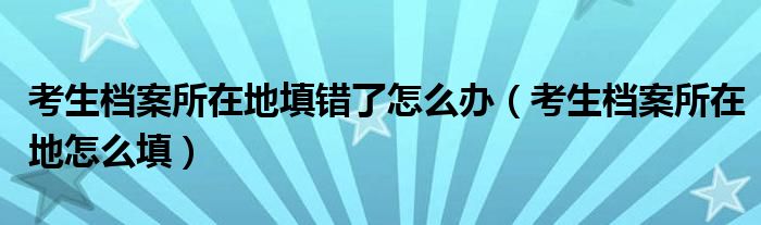 考生档案所在地填错了怎么办（考生档案所在地怎么填）