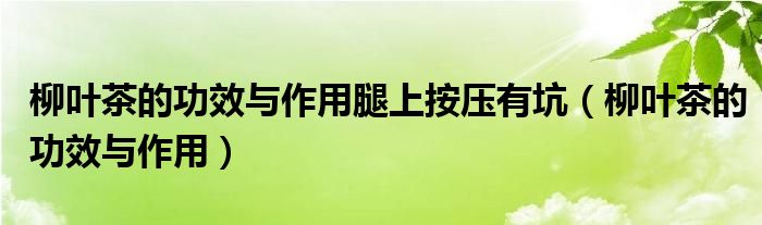 柳叶茶的功效与作用腿上按压有坑（柳叶茶的功效与作用）