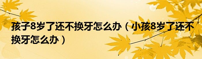 孩子8岁了还不换牙怎么办（小孩8岁了还不换牙怎么办）