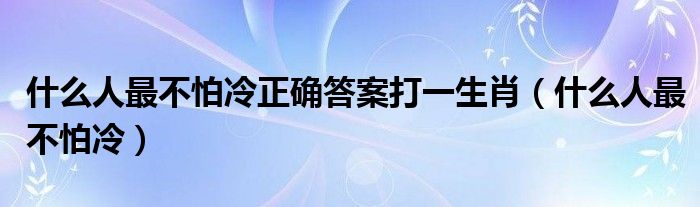 什么人最不怕冷正确答案打一生肖（什么人最不怕冷）