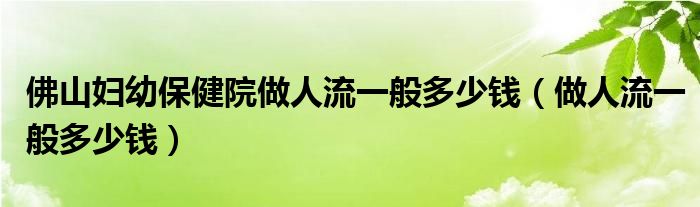 佛山妇幼保健院做人流一般多少钱（做人流一般多少钱）