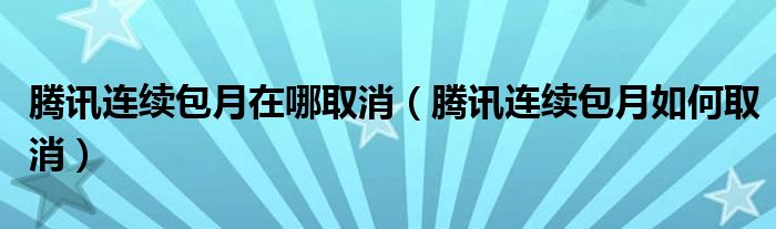 腾讯连续包月在哪取消（腾讯连续包月如何取消）